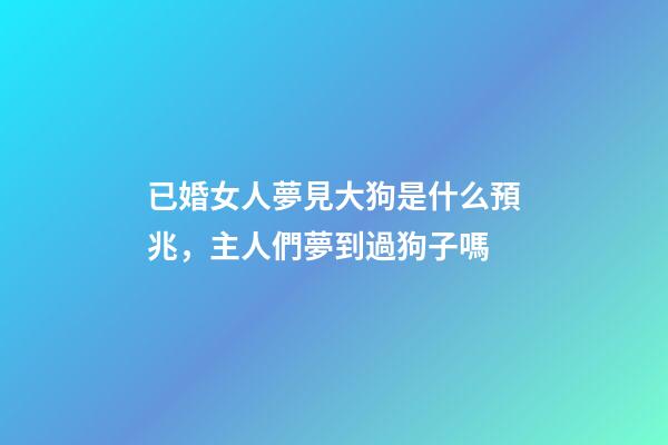 已婚女人夢見大狗是什么預兆，主人們夢到過狗子嗎-第1張-觀點-玄機派