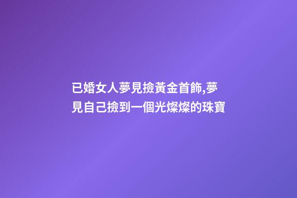 已婚女人夢見撿黃金首飾,夢見自己撿到一個光燦燦的珠寶-第1張-觀點-玄機派