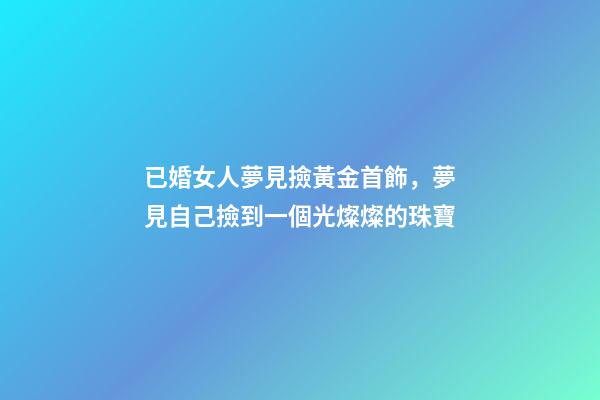 已婚女人夢見撿黃金首飾，夢見自己撿到一個光燦燦的珠寶-第1張-觀點-玄機派