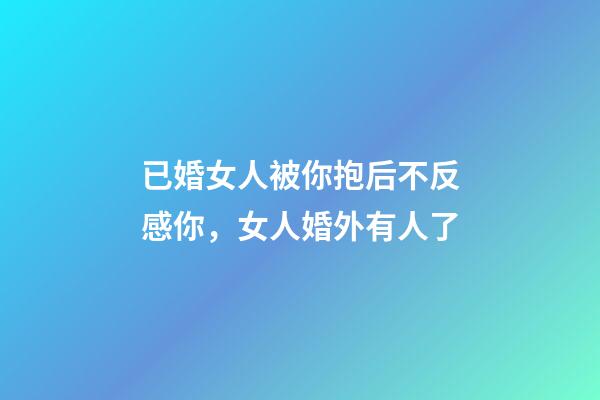 已婚女人被你抱后不反感你，女人婚外有人了
