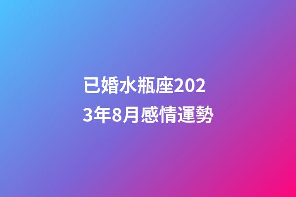 已婚水瓶座2023年8月感情運勢-第1張-星座運勢-玄機派