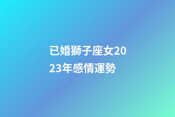 已婚獅子座女2023年感情運勢-第1張-星座運勢-玄機派