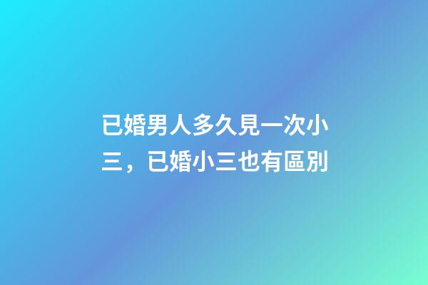 已婚男人多久見一次小三，已婚小三也有區別-第1張-觀點-玄機派