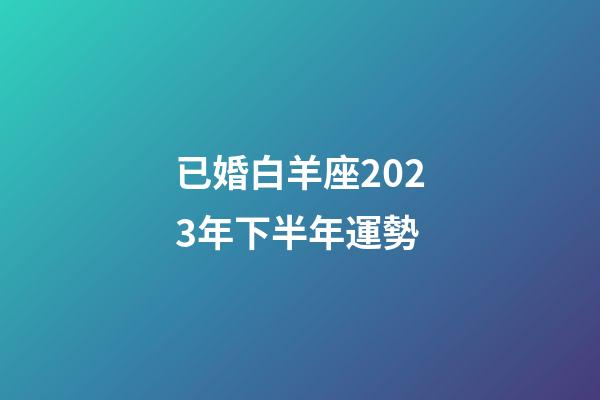 已婚白羊座2023年下半年運勢-第1張-星座運勢-玄機派