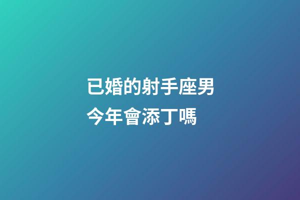 已婚的射手座男今年會添丁嗎-第1張-星座運勢-玄機派