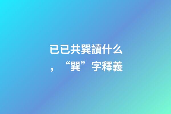 已已共巽讀什么，“巽”字釋義-第1張-觀點-玄機派