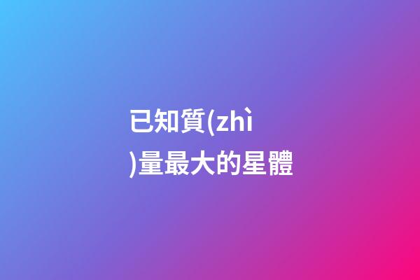 已知質(zhì)量最大的星體