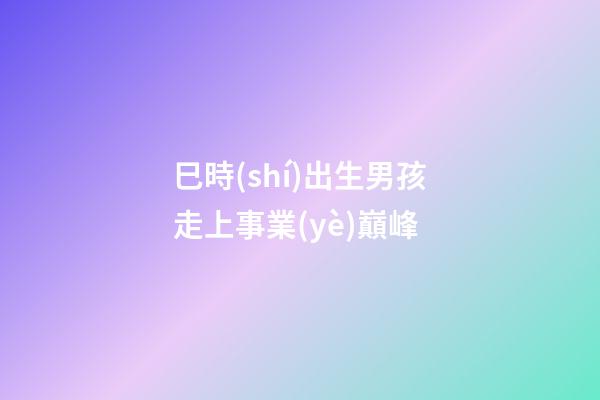 巳時(shí)出生男孩走上事業(yè)巔峰