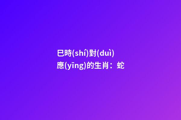 巳時(shí)對(duì)應(yīng)的生肖：蛇