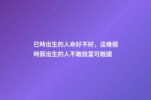 巳時出生的人命好不好，這幾個時辰出生的人不敢說富可敵國-第1張-觀點-玄機派