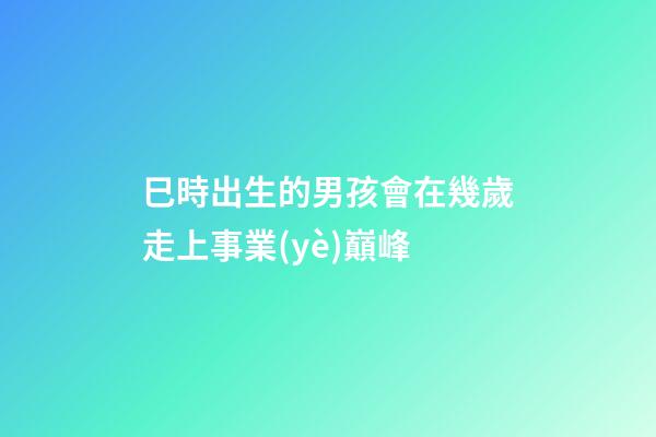 巳時出生的男孩會在幾歲走上事業(yè)巔峰