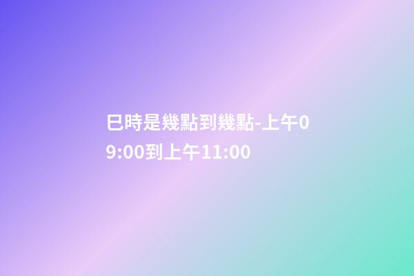 巳時是幾點到幾點-上午09:00到上午11:00