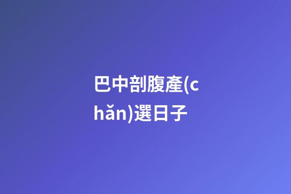 巴中剖腹產(chǎn)選日子