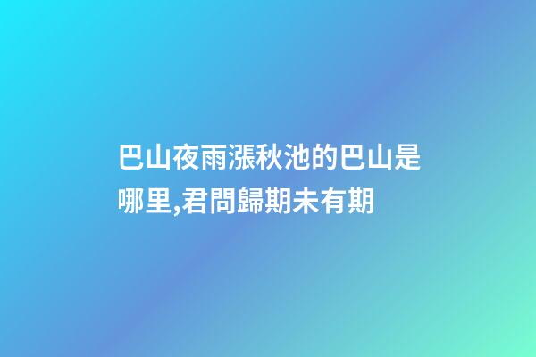 巴山夜雨漲秋池的巴山是哪里,君問歸期未有期-第1張-觀點-玄機派