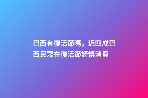 巴西有復活節嗎，近四成巴西民眾在復活節謹慎消費-第1張-觀點-玄機派