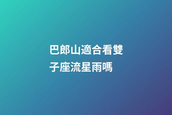 巴郎山適合看雙子座流星雨嗎