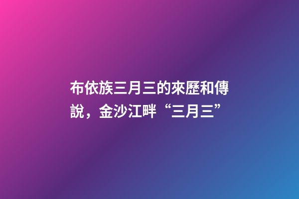 布依族三月三的來歷和傳說，金沙江畔“三月三”-第1張-觀點-玄機(jī)派