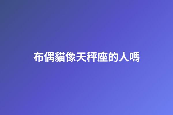 布偶貓像天秤座的人嗎-第1張-星座運(yùn)勢-玄機(jī)派