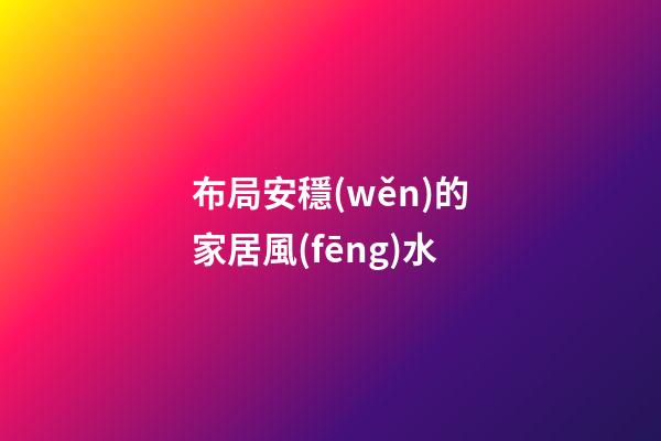 布局安穩(wěn)的家居風(fēng)水