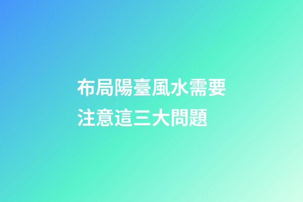 布局陽臺風水需要注意這三大問題