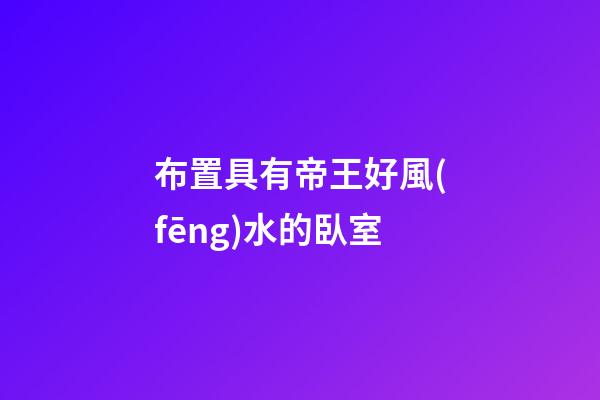 布置具有帝王好風(fēng)水的臥室
