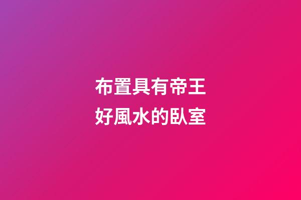 布置具有帝王好風水的臥室