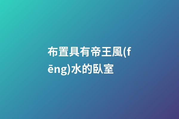布置具有帝王風(fēng)水的臥室