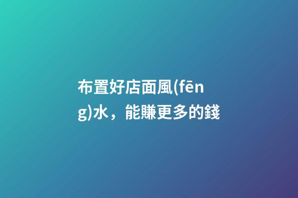 布置好店面風(fēng)水，能賺更多的錢