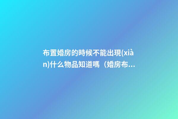 布置婚房的時候不能出現(xiàn)什么物品知道嗎（婚房布置所需物品）