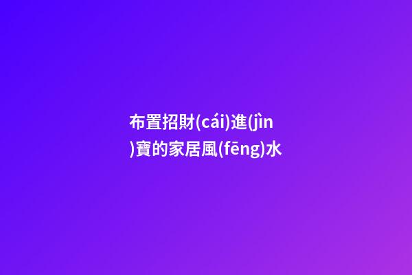 布置招財(cái)進(jìn)寶的家居風(fēng)水