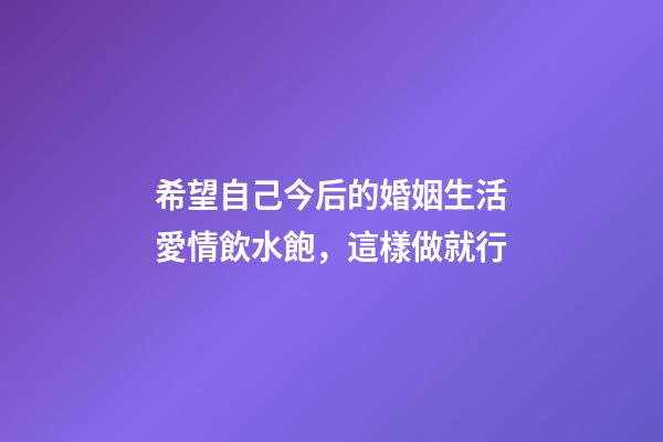 希望自己今后的婚姻生活愛情飲水飽，這樣做就行
