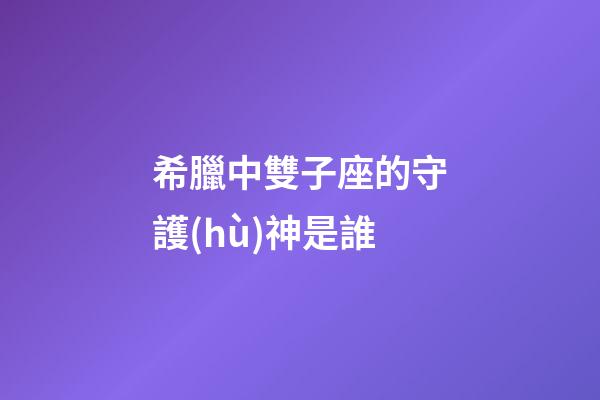 希臘中雙子座的守護(hù)神是誰