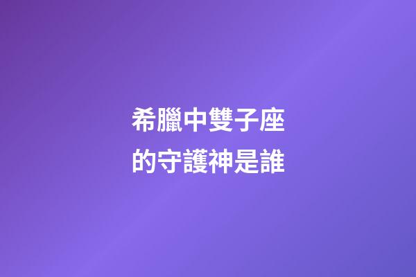 希臘中雙子座的守護神是誰-第1張-星座運勢-玄機派