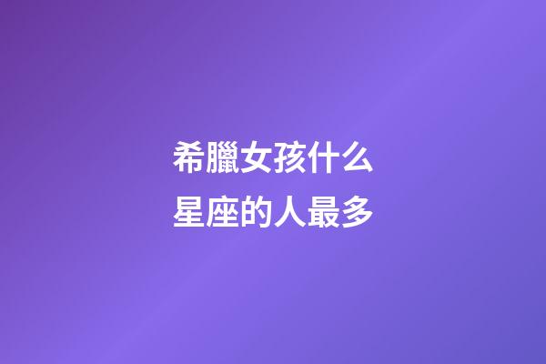 希臘女孩什么星座的人最多