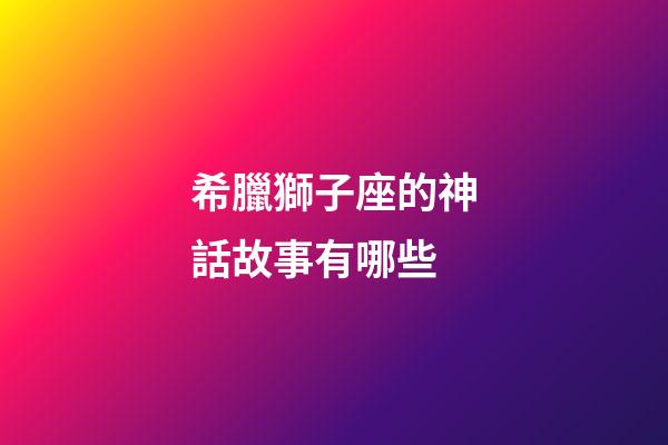 希臘獅子座的神話故事有哪些-第1張-星座運(yùn)勢-玄機(jī)派