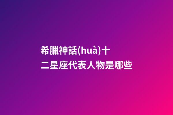 希臘神話(huà)十二星座代表人物是哪些