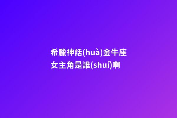 希臘神話(huà)金牛座女主角是誰(shuí)啊