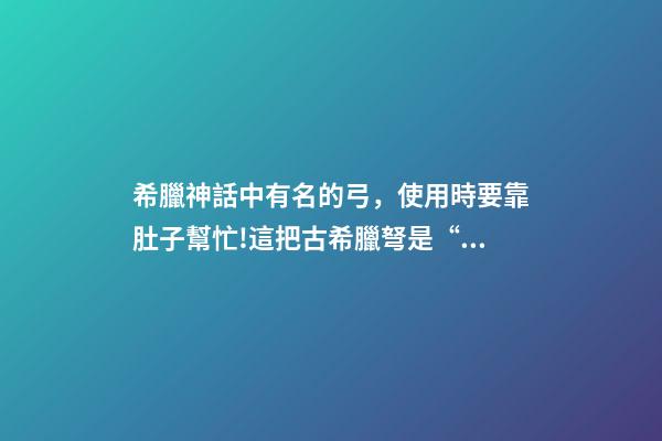 希臘神話中有名的弓，使用時要靠肚子幫忙!這把古希臘弩是“黑科技”還是思維奇葩-第1張-觀點-玄機派