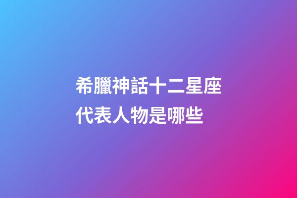 希臘神話十二星座代表人物是哪些