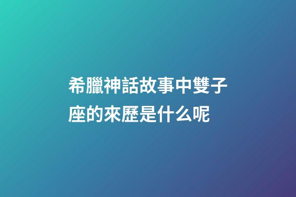希臘神話故事中雙子座的來歷是什么呢-第1張-星座運勢-玄機派