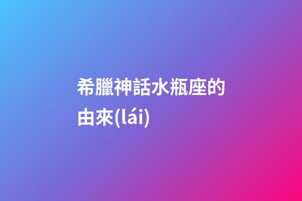 希臘神話水瓶座的由來(lái)