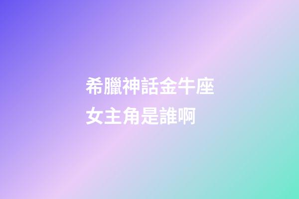 希臘神話金牛座女主角是誰啊-第1張-星座運勢-玄機派