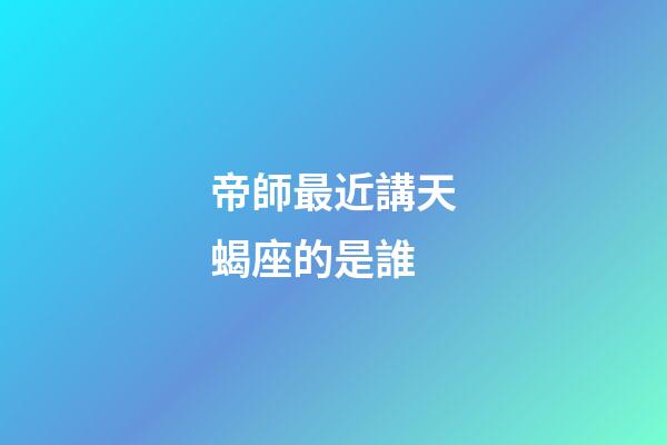 帝師最近講天蝎座的是誰-第1張-星座運勢-玄機派