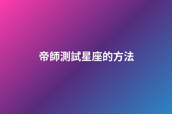 帝師測試星座的方法-第1張-星座運勢-玄機派