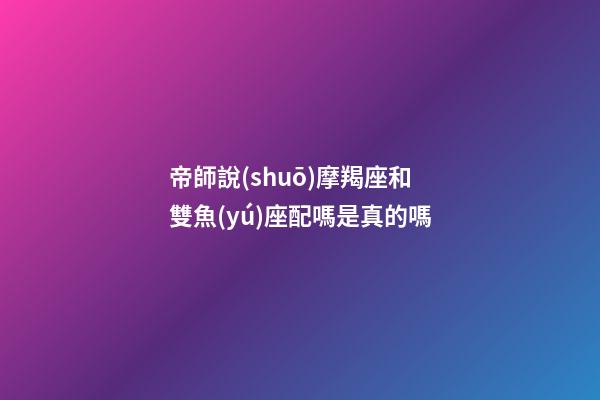 帝師說(shuō)摩羯座和雙魚(yú)座配嗎是真的嗎-第1張-星座運(yùn)勢(shì)-玄機(jī)派