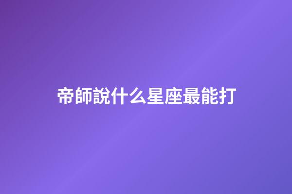 帝師說什么星座最能打-第1張-星座運勢-玄機派