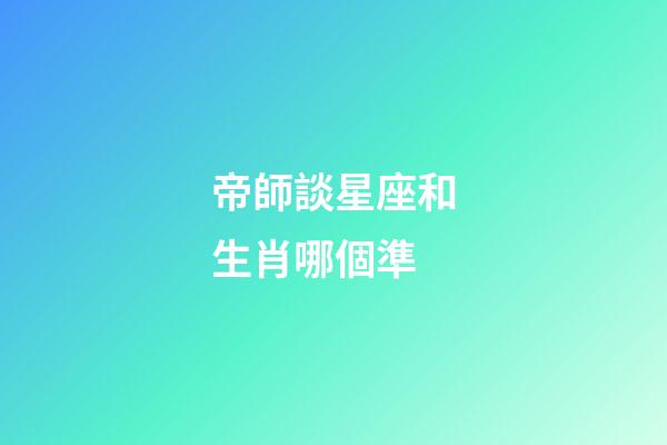 帝師談星座和生肖哪個準-第1張-星座運勢-玄機派