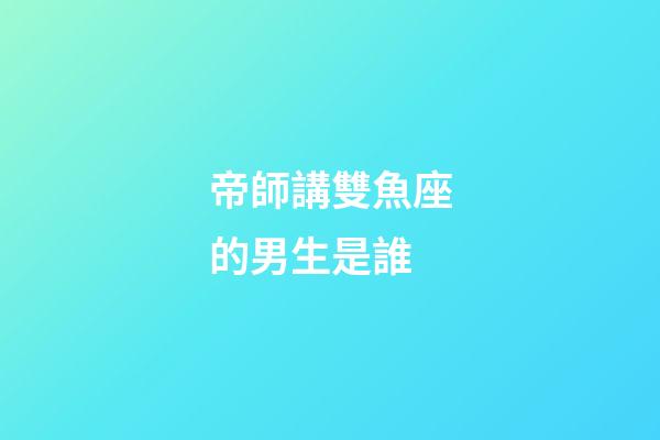 帝師講雙魚座的男生是誰-第1張-星座運勢-玄機派