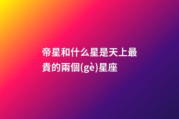 帝星和什么星是天上最貴的兩個(gè)星座