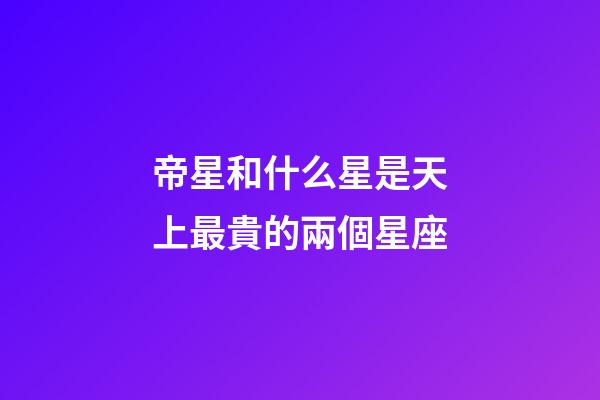 帝星和什么星是天上最貴的兩個星座-第1張-星座運(yùn)勢-玄機(jī)派